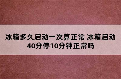 冰箱多久启动一次算正常 冰箱启动40分停10分钟正常吗